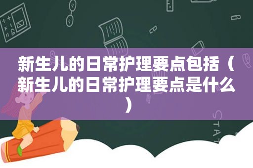 新生儿的日常护理要点包括（新生儿的日常护理要点是什么）