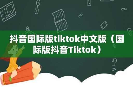 抖音国际版tiktok中文版（国际版抖音Tiktok）