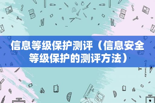 信息等级保护测评（信息安全等级保护的测评方法）