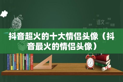 抖音超火的十大情侣头像（抖音最火的情侣头像）