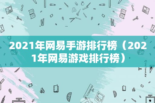 2021年网易手游排行榜（2021年网易游戏排行榜）