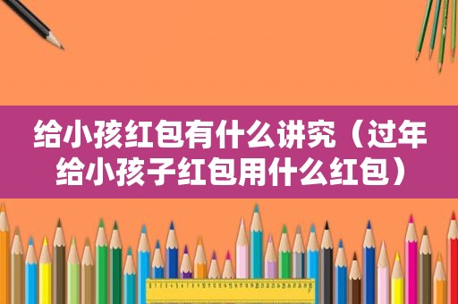 给小孩红包有什么讲究（过年给小孩子红包用什么红包）