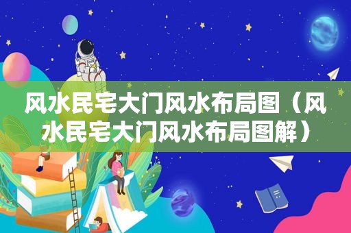 风水民宅大门风水布局图（风水民宅大门风水布局图解）