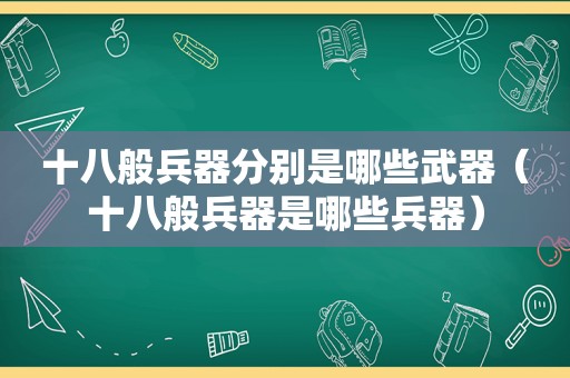 十八般兵器分别是哪些武器（十八般兵器是哪些兵器）