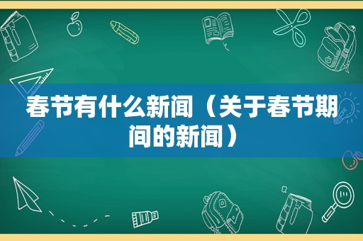 春节有什么新闻（关于春节期间的新闻）