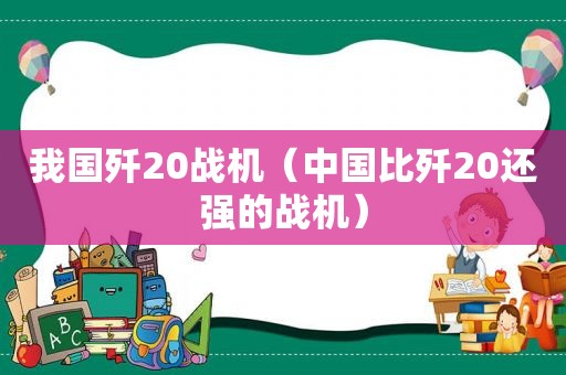 我国歼20战机（中国比歼20还强的战机）