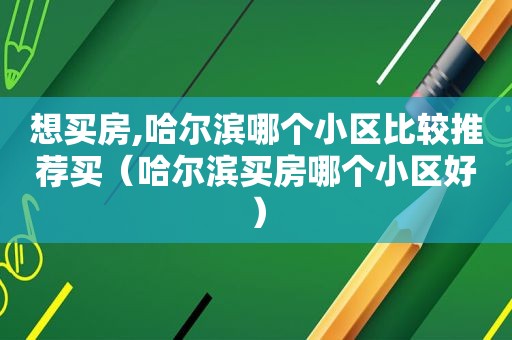 想买房,哈尔滨哪个小区比较推荐买（哈尔滨买房哪个小区好）