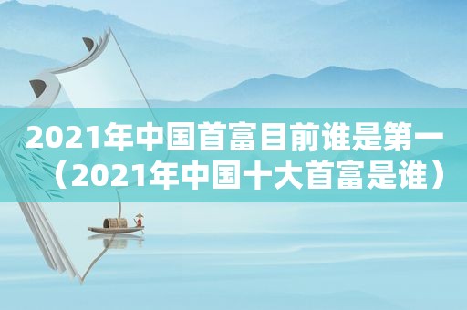 2021年中国首富目前谁是第一（2021年中国十大首富是谁）