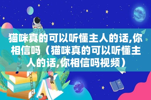 猫咪真的可以听懂主人的话,你相信吗（猫咪真的可以听懂主人的话,你相信吗视频）