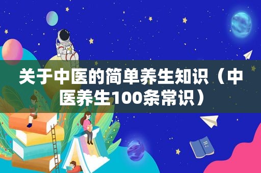 关于中医的简单养生知识（中医养生100条常识）