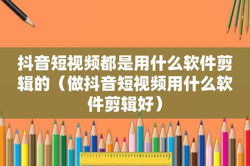 抖音短视频都是用什么软件剪辑的（做抖音短视频用什么软件剪辑好）