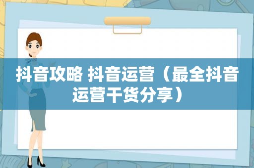 抖音攻略 抖音运营（最全抖音运营干货分享）