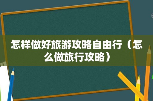 怎样做好旅游攻略自由行（怎么做旅行攻略）