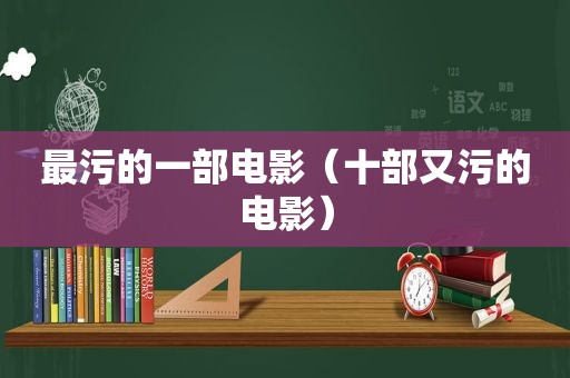 最污的一部电影（十部又污的电影）