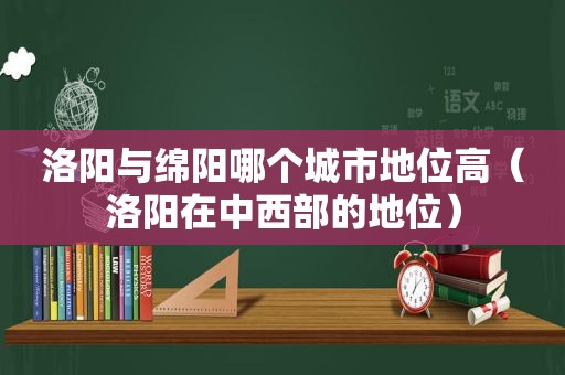 洛阳与绵阳哪个城市地位高（洛阳在中西部的地位）