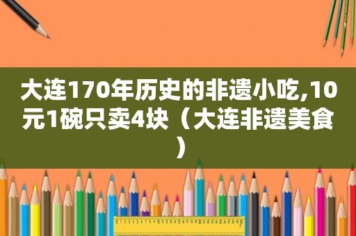 大连170年历史的非遗小吃,10元1碗只卖4块（大连非遗美食）