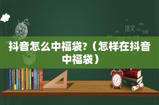 抖音怎么中福袋?（怎样在抖音中福袋）