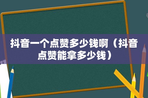 抖音一个点赞多少钱啊（抖音点赞能拿多少钱）