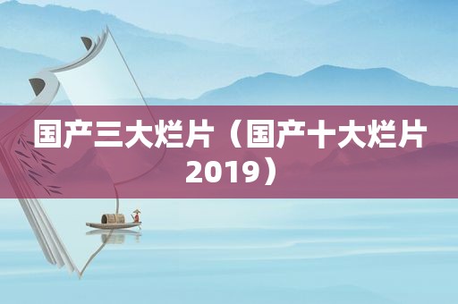 国产三大烂片（国产十大烂片2019）