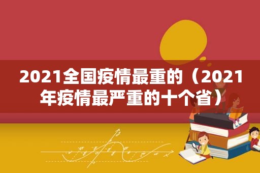 2021全国疫情最重的（2021年疫情最严重的十个省）