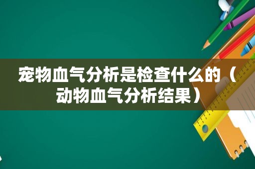 宠物血气分析是检查什么的（动物血气分析结果）