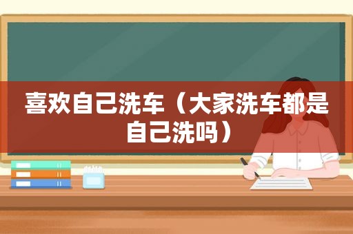 喜欢自己洗车（大家洗车都是自己洗吗）