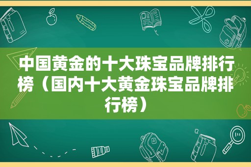 中国黄金的十大珠宝品牌排行榜（国内十大黄金珠宝品牌排行榜）