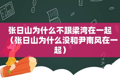 张日山为什么不跟梁湾在一起（张日山为什么没和尹南风在一起）