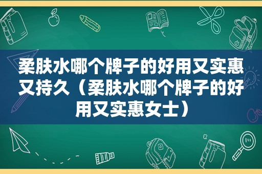 柔肤水哪个牌子的好用又实惠又持久（柔肤水哪个牌子的好用又实惠女士）