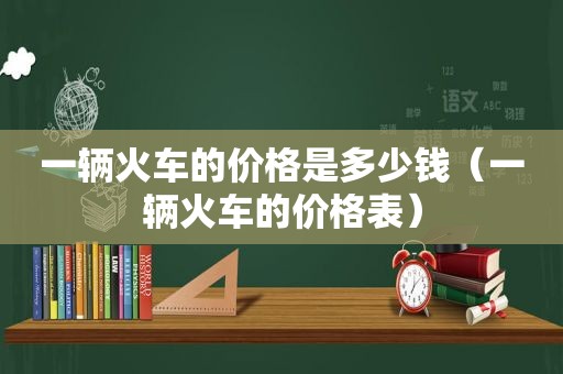 一辆火车的价格是多少钱（一辆火车的价格表）