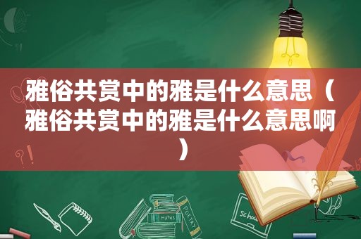 雅俗共赏中的雅是什么意思（雅俗共赏中的雅是什么意思啊）