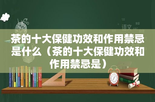 茶的十大保健功效和作用禁忌是什么（茶的十大保健功效和作用禁忌是）