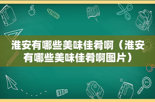 淮安有哪些美味佳肴啊（淮安有哪些美味佳肴啊图片）