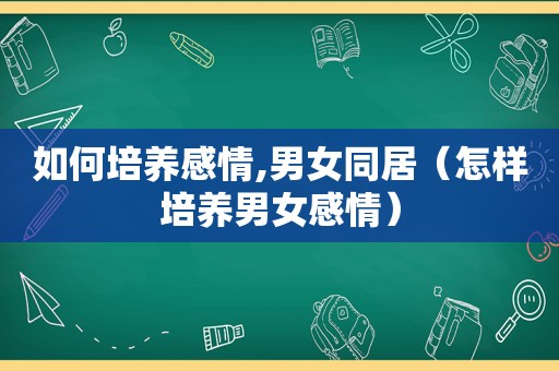 如何培养感情,男女同居（怎样培养男女感情）