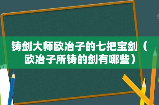 铸剑大师欧冶子的七把宝剑（欧冶子所铸的剑有哪些）