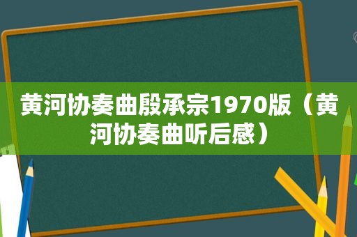 黄河协奏曲殷承宗1970版（黄河协奏曲听后感）