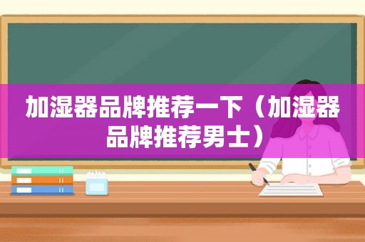 加湿器品牌推荐一下（加湿器品牌推荐男士）