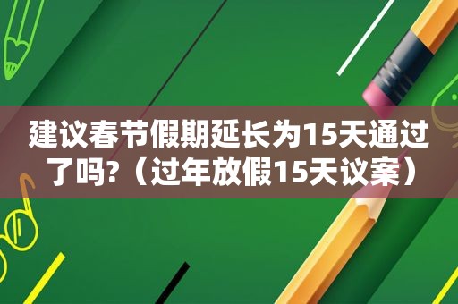 建议春节假期延长为15天通过了吗?（过年放假15天议案）