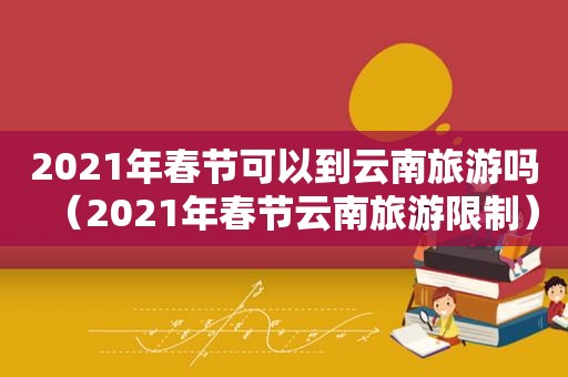 2021年春节可以到云南旅游吗（2021年春节云南旅游限制）