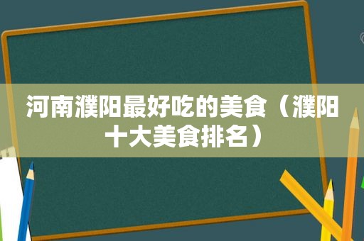 河南濮阳最好吃的美食（濮阳十大美食排名）