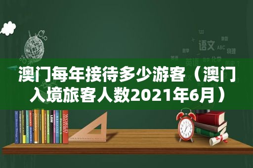 澳门每年接待多少游客（澳门入境旅客人数2021年6月）