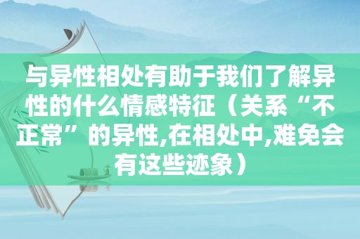 与异性相处有助于我们了解异性的什么情感特征（关系“不正常”的异性,在相处中,难免会有这些迹象）