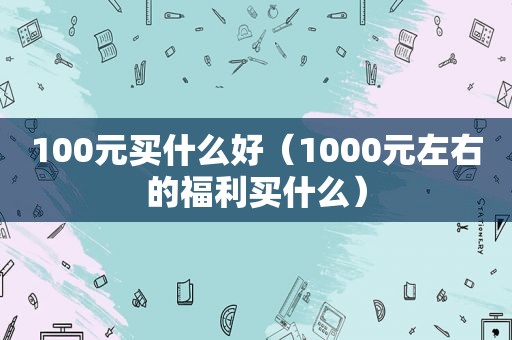 100元买什么好（1000元左右的福利买什么）