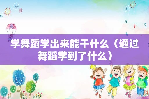 学舞蹈学出来能干什么（通过舞蹈学到了什么）