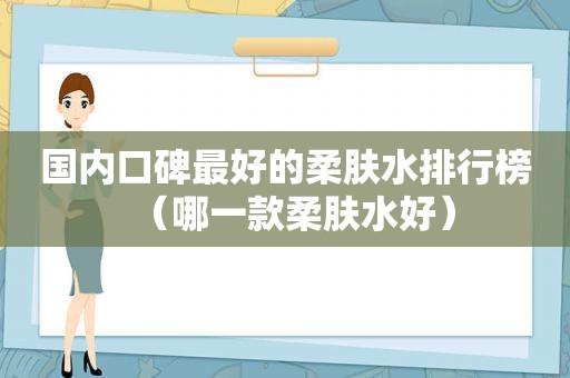 国内口碑最好的柔肤水排行榜（哪一款柔肤水好）