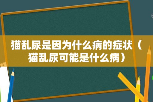 猫乱尿是因为什么病的症状（猫乱尿可能是什么病）