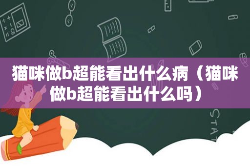 猫咪做b超能看出什么病（猫咪做b超能看出什么吗）