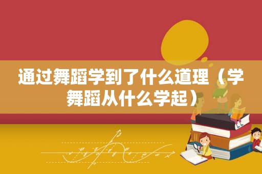 通过舞蹈学到了什么道理（学舞蹈从什么学起）