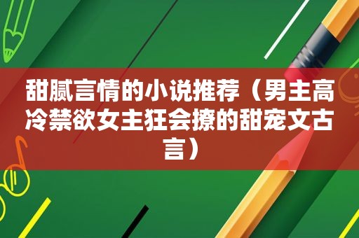 甜腻言情的小说推荐（男主高冷禁 *** 主狂会撩的甜宠文古言）