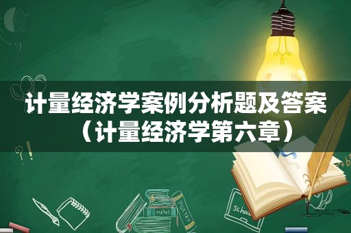 计量经济学案例分析题及答案（计量经济学第六章）